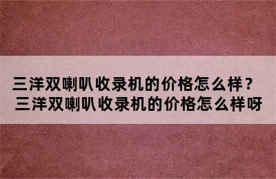 三洋双喇叭收录机的价格怎么样？ 三洋双喇叭收录机的价格怎么样呀